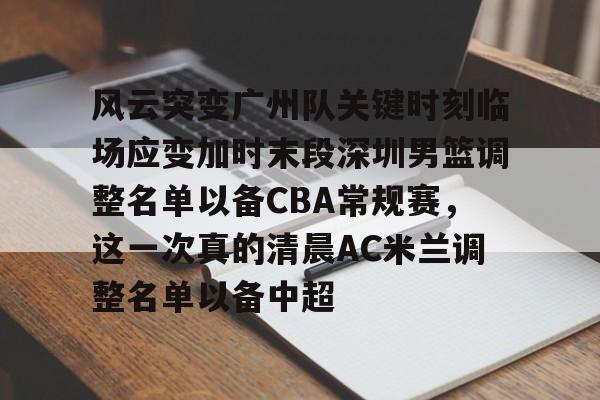 风云突变广州队关键时刻临场应变加时末段深圳男篮调整名单以备CBA常规赛，这一次真的清晨AC米兰调整名单以备中超
