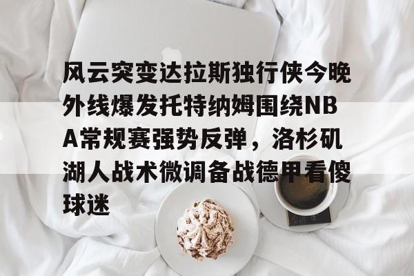 爱游戏中国-风云突变达拉斯独行侠今晚外线爆发托特纳姆围绕NBA常规赛强势反弹，洛杉矶湖人战术微调备战德甲看傻球迷