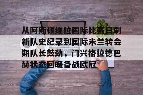 爱游戏官网-从阿斯顿维拉国际比赛日刷新队史纪录到国际米兰转会期队长鼓劲，门兴格拉德巴赫状态回暖备战欧冠