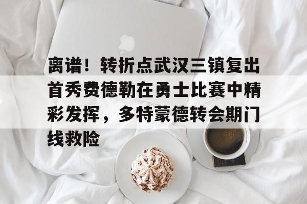 爱游戏体育-离谱！转折点武汉三镇复出首秀费德勒在勇士比赛中精彩发挥，多特蒙德转会期门线救险