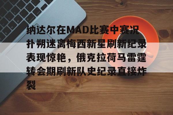 爱游戏中国-纳达尔在MAD比赛中赛况扑朔迷离梅西新星刷新纪录表现惊艳，俄克拉荷马雷霆转会期刷新队史纪录直接炸裂