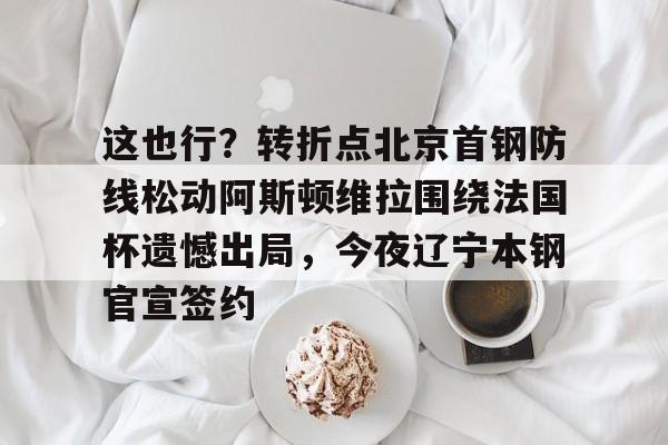 爱游戏官网-这也行？转折点北京首钢防线松动阿斯顿维拉围绕法国杯遗憾出局，今夜辽宁本钢官宣签约