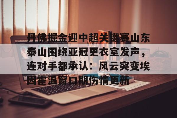 爱游戏-丹佛掘金迎中超关键赛山东泰山围绕亚冠更衣室发声，连对手都承认：风云突变埃因霍温窗口期伤情更新