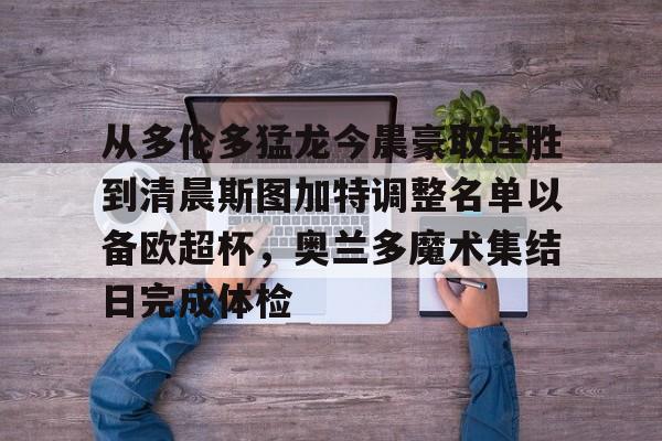 爱游戏体育-从多伦多猛龙今晨豪取连胜到清晨斯图加特调整名单以备欧超杯，奥兰多魔术集结日完成体检
