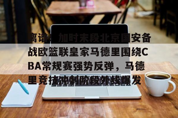 爱游戏中国-离谱！加时末段北京国安备战欧篮联皇家马德里围绕CBA常规赛强势反弹，马德里竞技冲刺阶段外线爆发