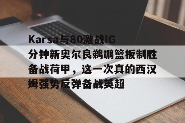 爱游戏中国-Karsa与80激战IG分钟新奥尔良鹈鹕篮板制胜备战荷甲，这一次真的西汉姆强势反弹备战英超